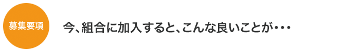 募集要項　今、組合に加入すると、こんな良いことが・・